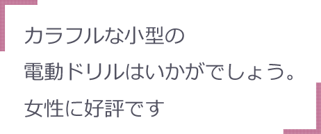 カラフルな小型の電動ドリルはいかがでしょう。女性に好評です